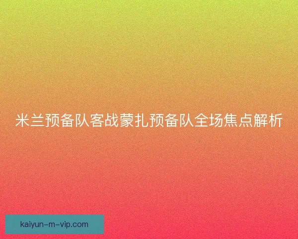 米兰预备队客战蒙扎预备队全场焦点解析 米兰预备队客战蒙扎预备队全场焦点解析