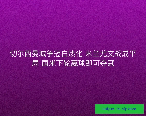切尔西曼城争冠白热化 米兰尤文战成平局 国米下轮赢球即可夺冠 切尔西曼城争冠白热化 米兰尤文战成平局 国米下轮赢球即可夺冠