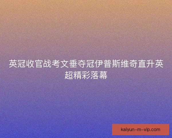 英冠收官战考文垂夺冠伊普斯维奇直升英超精彩落幕 英冠收官战考文垂夺冠伊普斯维奇直升英超精彩落幕