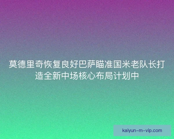 莫德里奇恢复良好巴萨瞄准国米老队长打造全新中场核心布局计划中