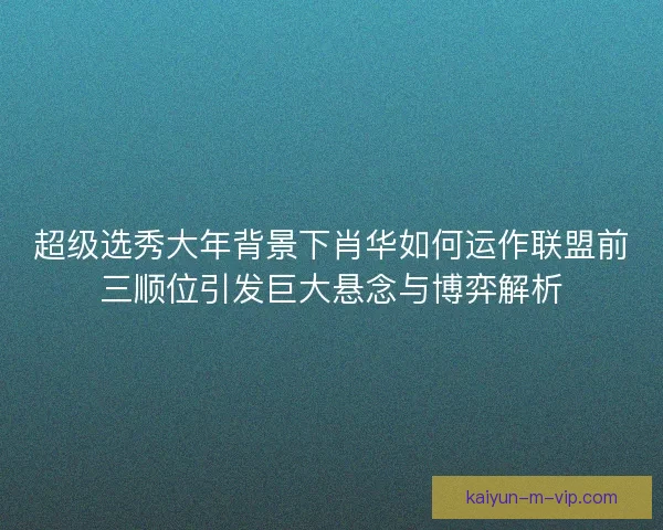 超级选秀大年背景下肖华如何运作联盟前三顺位引发巨大悬念与博弈解析 超级选秀大年背景下肖华如何运作联盟前三顺位引发巨大悬念与博弈解析