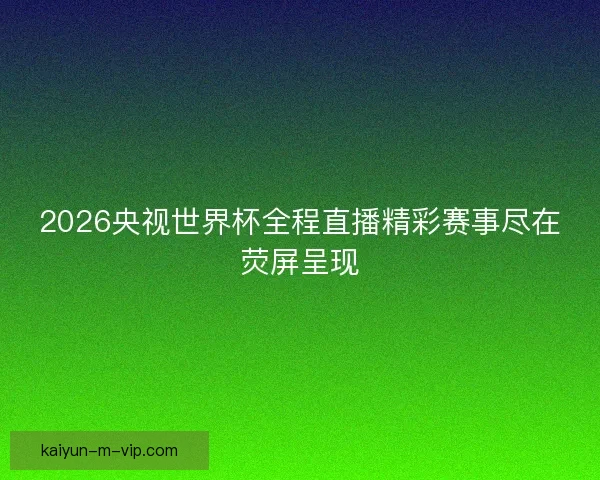 2026央视世界杯全程直播精彩赛事尽在荧屏呈现