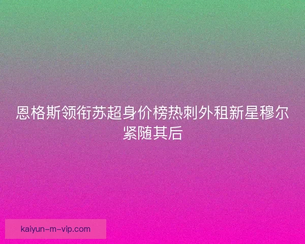 恩格斯领衔苏超身价榜热刺外租新星穆尔紧随其后 恩格斯领衔苏超身价榜热刺外租新星穆尔紧随其后