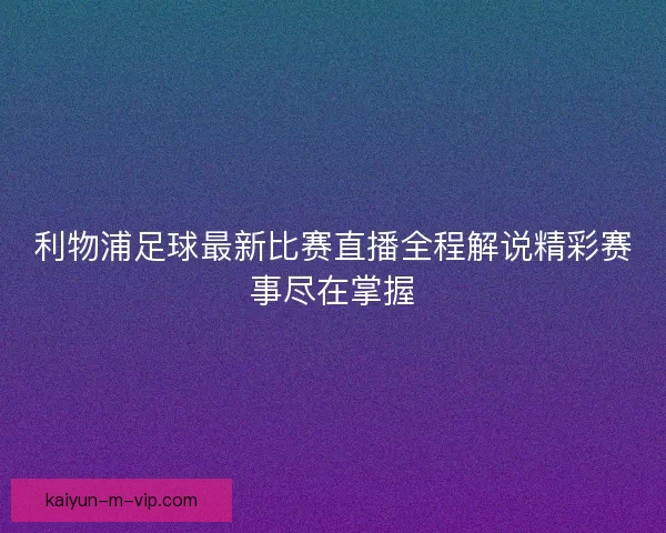 利物浦足球最新比赛直播全程解说精彩赛事尽在掌握 利物浦足球最新比赛直播全程解说精彩赛事尽在掌握