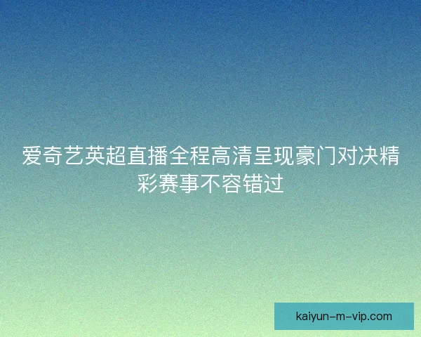 爱奇艺英超直播全程高清呈现豪门对决精彩赛事不容错过 爱奇艺英超直播全程高清呈现豪门对决精彩赛事不容错过
