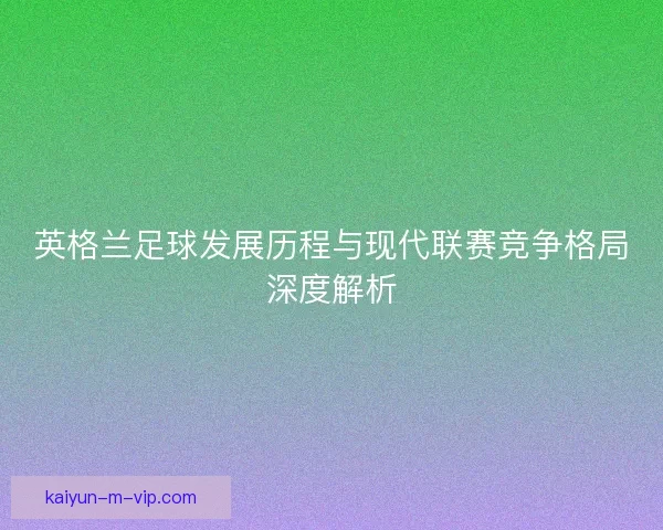 英格兰足球发展历程与现代联赛竞争格局深度解析 英格兰足球发展历程与现代联赛竞争格局深度解析