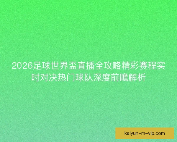 2026足球世界盃直播全攻略精彩赛程实时对决热门球队深度前瞻解析 2026足球世界盃直播全攻略精彩赛程实时对决热门球队深度前瞻解析