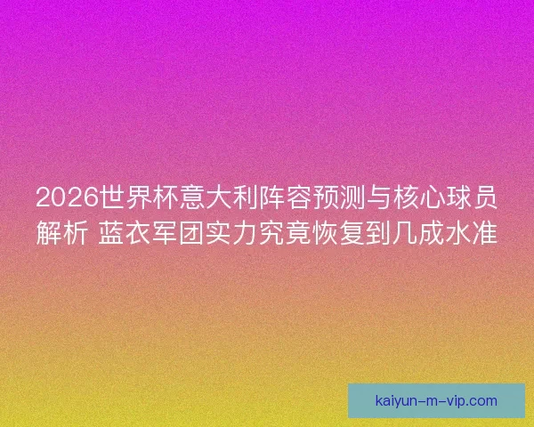 2026世界杯意大利阵容预测与核心球员解析 蓝衣军团实力究竟恢复到几成水准