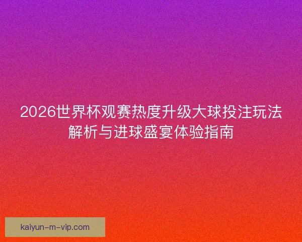 2026世界杯观赛热度升级大球投注玩法解析与进球盛宴体验指南