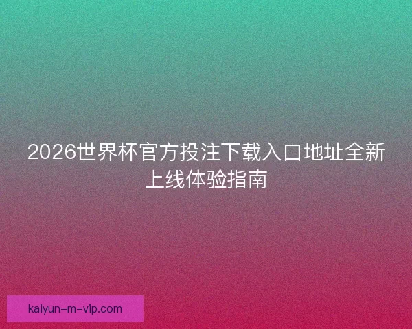 2026世界杯官方投注下载入口地址全新上线体验指南
