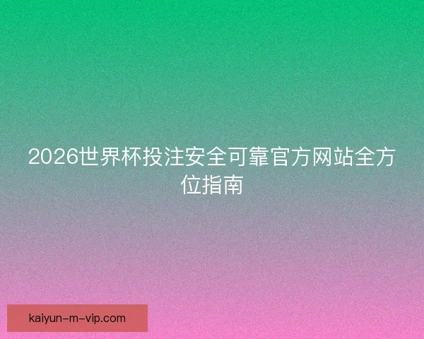 2026世界杯投注安全可靠官方网站全方位指南
