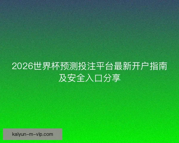 2026世界杯预测投注平台最新开户指南及安全入口分享 2026世界杯预测投注平台最新开户指南及安全入口分享
