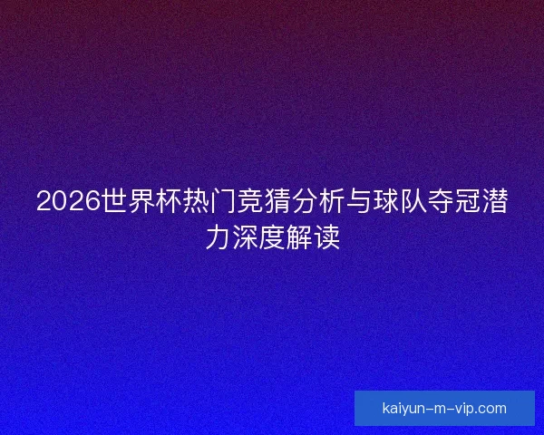 2026世界杯热门竞猜分析与球队夺冠潜力深度解读 2026世界杯热门竞猜分析与球队夺冠潜力深度解读