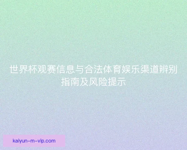 世界杯观赛信息与合法体育娱乐渠道辨别指南及风险提示 世界杯观赛信息与合法体育娱乐渠道辨别指南及风险提示