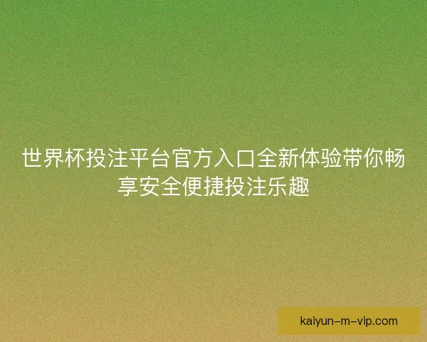 世界杯投注平台官方入口全新体验带你畅享安全便捷投注乐趣
