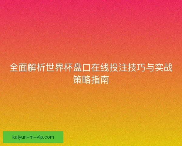 全面解析世界杯盘口在线投注技巧与实战策略指南 全面解析世界杯盘口在线投注技巧与实战策略指南