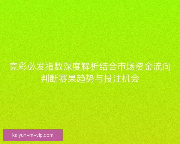 竞彩必发指数深度解析结合市场资金流向判断赛果趋势与投注机会