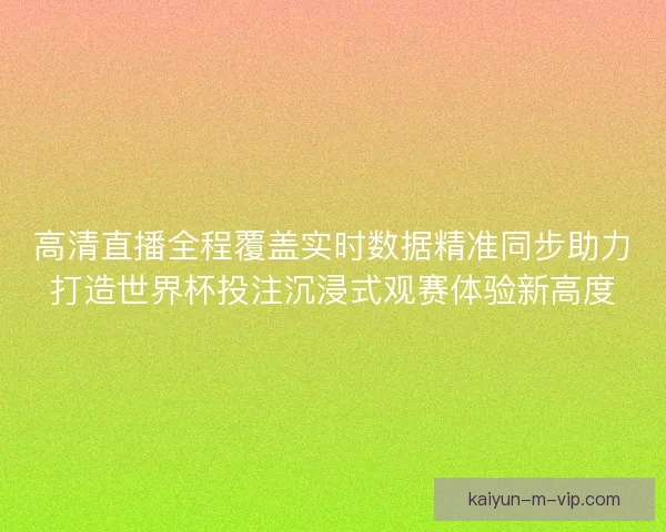 高清直播全程覆盖实时数据精准同步助力打造世界杯投注沉浸式观赛体验新高度 高清直播全程覆盖实时数据精准同步助力打造世界杯投注沉浸式观赛体验新高度