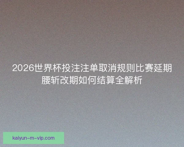 2026世界杯投注注单取消规则比赛延期腰斩改期如何结算全解析 2026世界杯投注注单取消规则比赛延期腰斩改期如何结算全解析