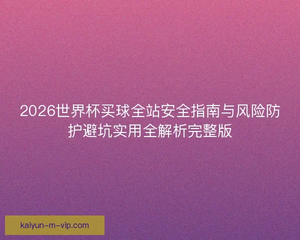 2026世界杯买球全站安全指南与风险防护避坑实用全解析完整版