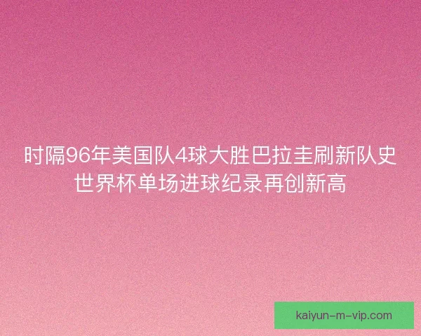 时隔96年美国队4球大胜巴拉圭刷新队史世界杯单场进球纪录再创新高