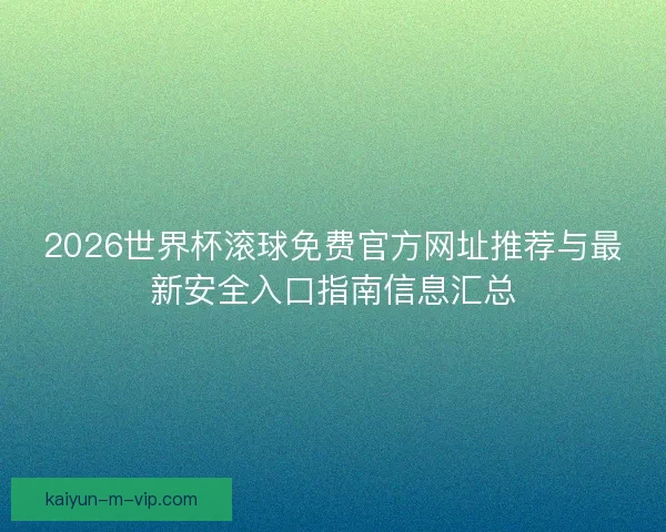 2026世界杯滚球免费官方网址推荐与最新安全入口指南信息汇总 2026世界杯滚球免费官方网址推荐与最新安全入口指南信息汇总