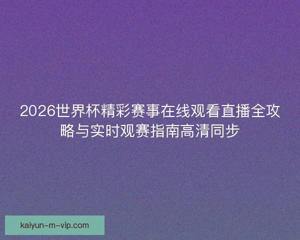 2026世界杯精彩赛事在线观看直播全攻略与实时观赛指南高清同步