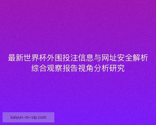 最新世界杯外围投注信息与网址安全解析综合观察报告视角分析研究 最新世界杯外围投注信息与网址安全解析综合观察报告视角分析研究