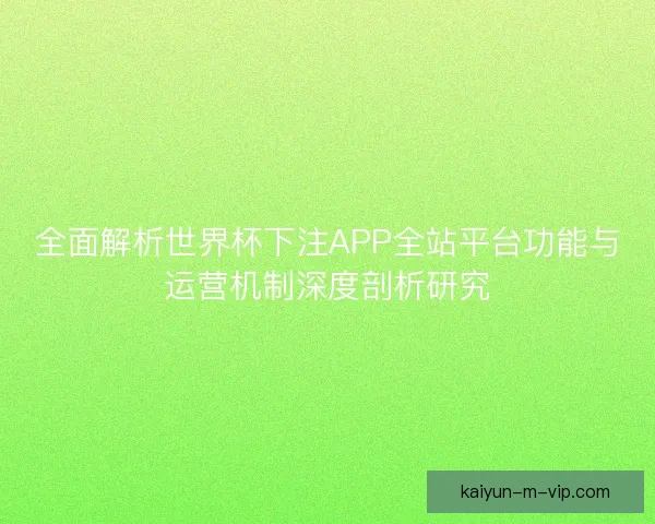 全面解析世界杯下注APP全站平台功能与运营机制深度剖析研究 全面解析世界杯下注APP全站平台功能与运营机制深度剖析研究