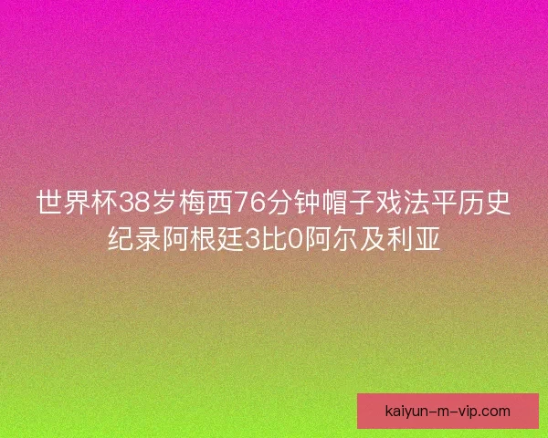 世界杯38岁梅西76分钟帽子戏法平历史纪录阿根廷3比0阿尔及利亚 世界杯38岁梅西76分钟帽子戏法平历史纪录阿根廷3比0阿尔及利亚