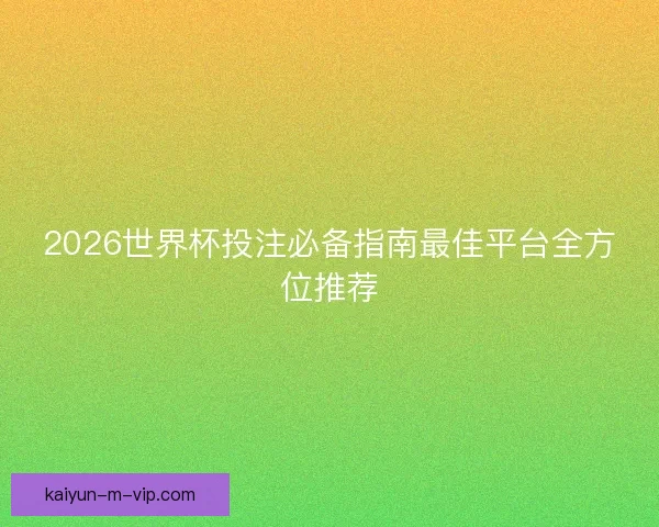 2026世界杯投注必备指南最佳平台全方位推荐 2026世界杯投注必备指南最佳平台全方位推荐