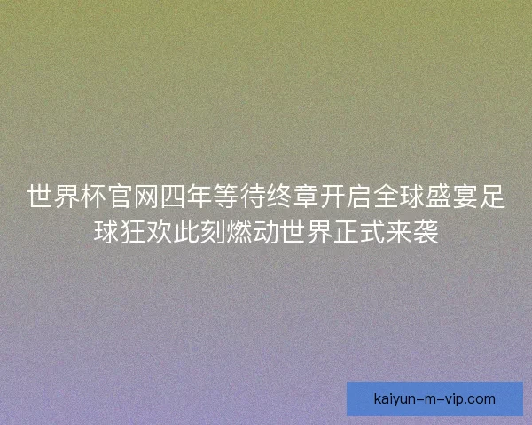 世界杯官网四年等待终章开启全球盛宴足球狂欢此刻燃动世界正式来袭 世界杯官网四年等待终章开启全球盛宴足球狂欢此刻燃动世界正式来袭