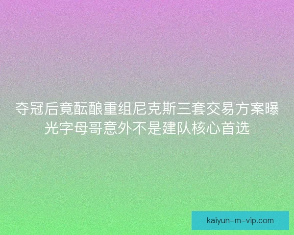 夺冠后竟酝酿重组尼克斯三套交易方案曝光字母哥意外不是建队核心首选 夺冠后竟酝酿重组尼克斯三套交易方案曝光字母哥意外不是建队核心首选