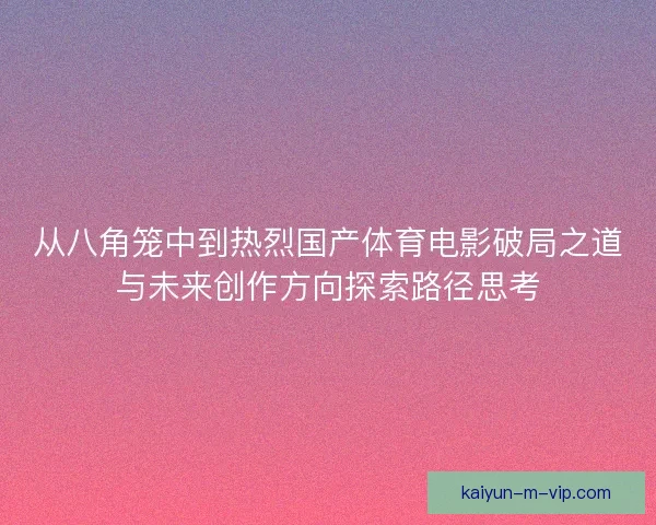 从八角笼中到热烈国产体育电影破局之道与未来创作方向探索路径思考 从八角笼中到热烈国产体育电影破局之道与未来创作方向探索路径思考