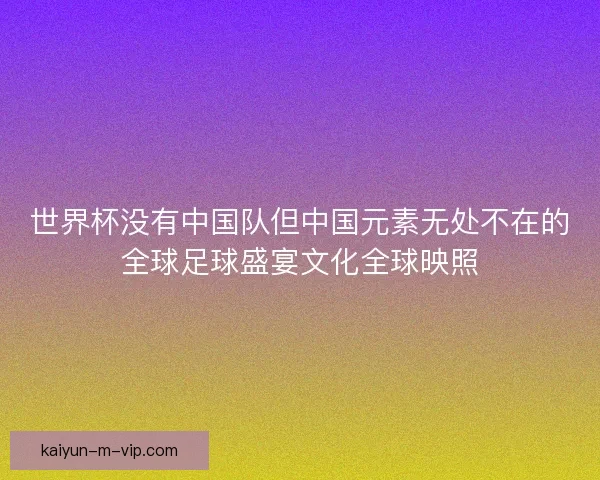 世界杯没有中国队但中国元素无处不在的全球足球盛宴文化全球映照