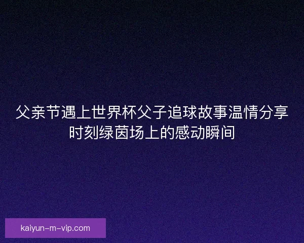 父亲节遇上世界杯父子追球故事温情分享时刻绿茵场上的感动瞬间