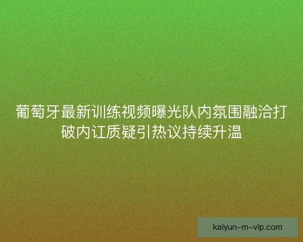 葡萄牙最新训练视频曝光队内氛围融洽打破内讧质疑引热议持续升温
