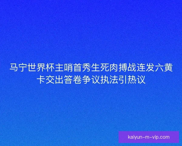 马宁世界杯主哨首秀生死肉搏战连发六黄卡交出答卷争议执法引热议
